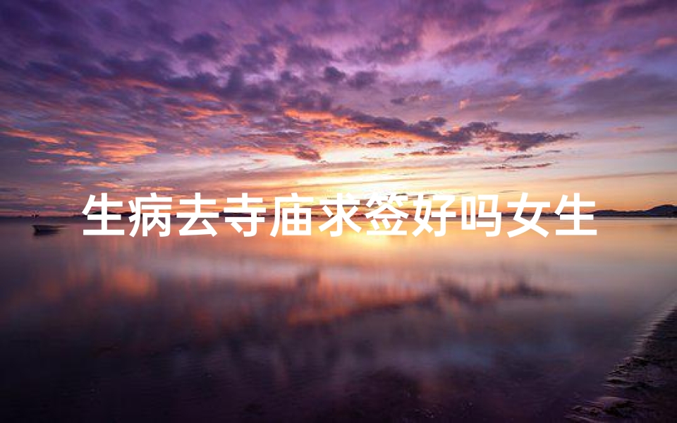 生病去寺庙求签好吗女生;生病去寺庙求签好吗女生怎么说