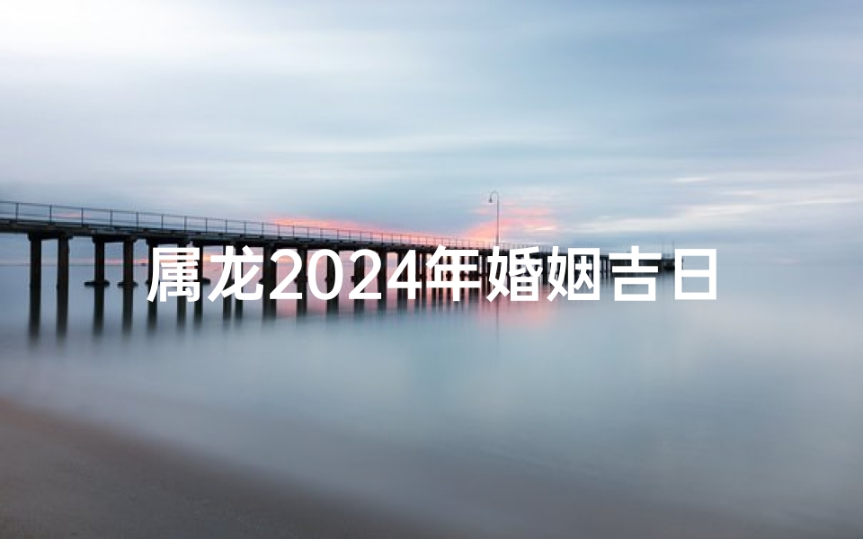 属龙2025年婚姻吉日：适宜牵手良缘？