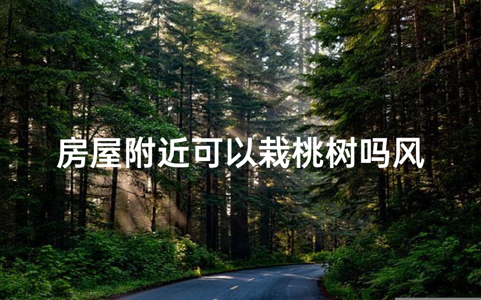 房屋附近可以栽桃树吗风水-房屋旁种桃树风水考究：吉凶如何？