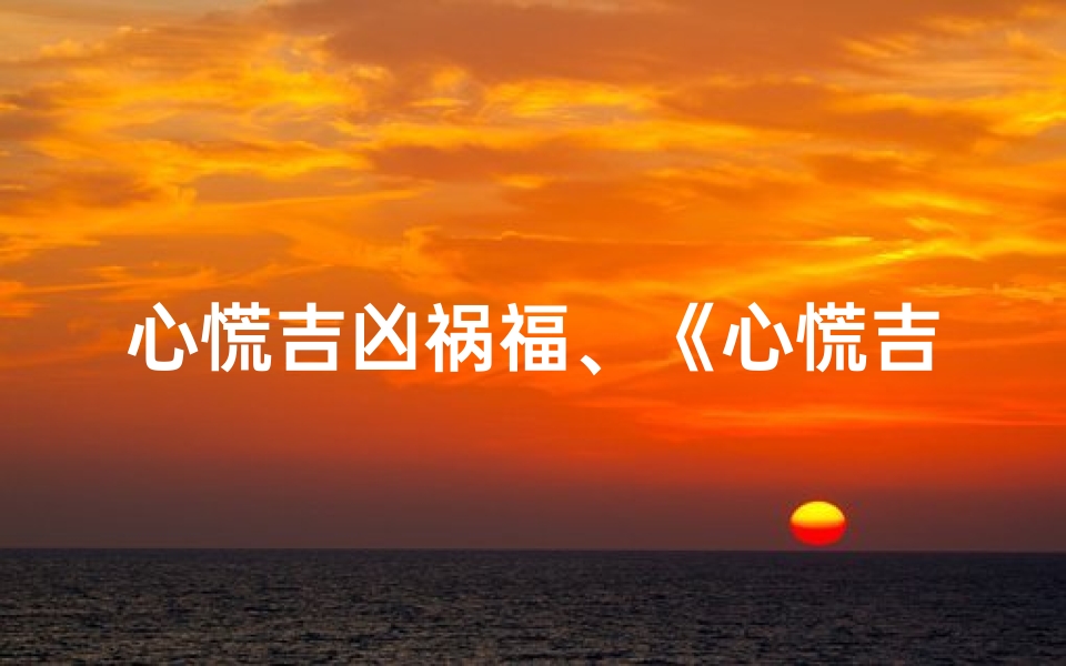 心慌吉凶祸福、《心慌吉凶速查表：揭秘内心波动之谜》