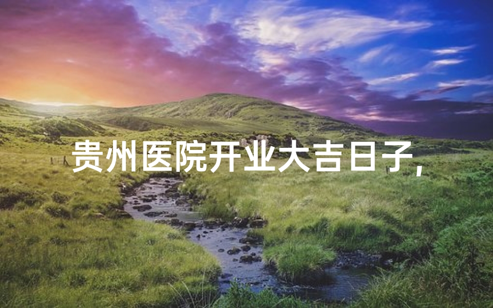 贵州医院开业大吉日子,贵州医院盛大开业，大吉大利，喜迎八方来客
