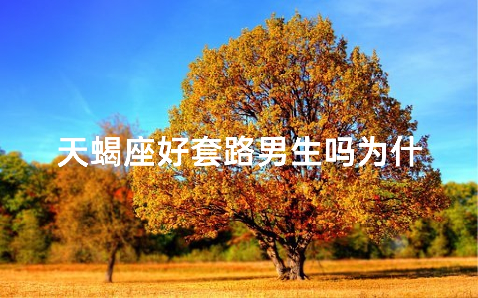 天蝎座好套路男生吗为什么—天蝎座女生套路男生，揭秘原因