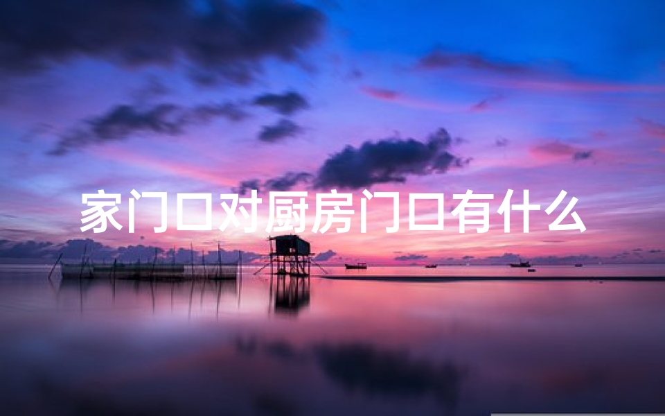 家门口对厨房门口有什么讲究;门口风水对厨房有何影响？揭秘家居布局秘密