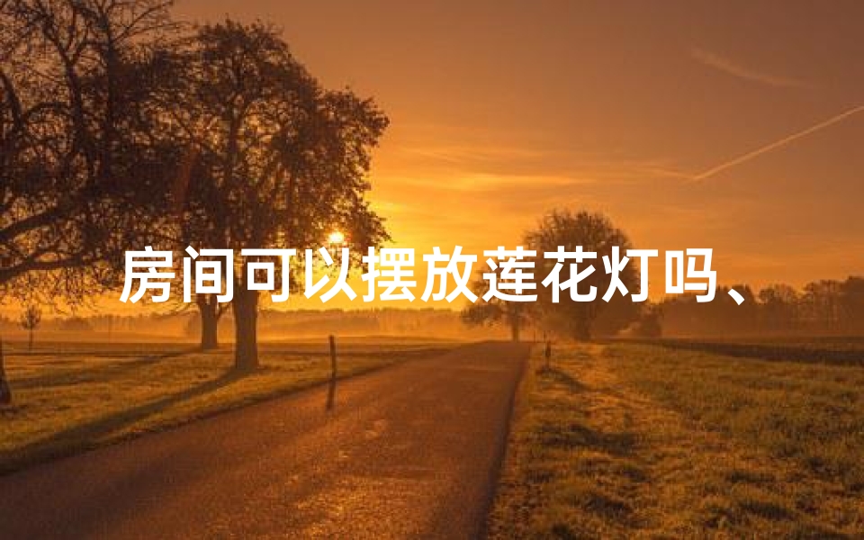 房间可以摆放莲花灯吗、房间风水：莲花画宜不宜挂？解析家居风水奥秘