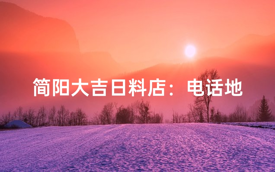 简阳大吉日料店：电话地址一网打尽