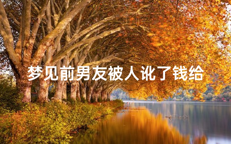 梦见前男友被人讹了钱给我_梦见前男友被人讹了钱给我什么意思
