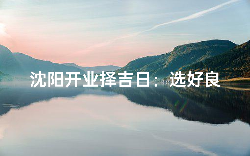 沈阳开业择吉日：选好良辰，财运亨通