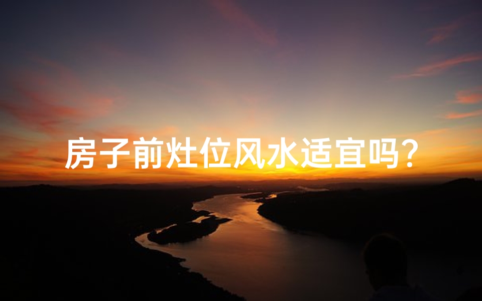 房子前灶位风水适宜吗？选址指南揭秘