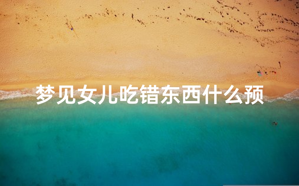 梦见女儿吃错东西什么预兆_梦见女儿吃了好多饭