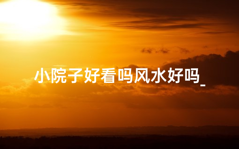 小院子好看吗风水好吗_小院子好看吗风水好吗视频