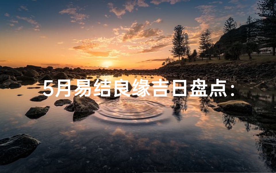 5月易结良缘吉日盘点：这些日子最适合结婚