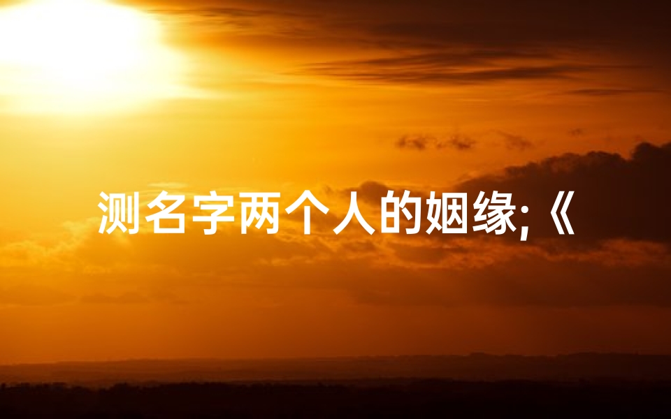 测名字两个人的姻缘;《姓名姻缘吉凶测试：揭秘[姓名]爱情运势》