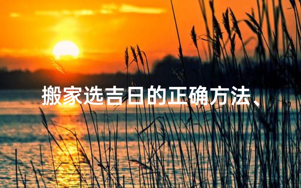 搬家选吉日的正确方法、《搬家选吉日：掌握正确方法，好运连连》