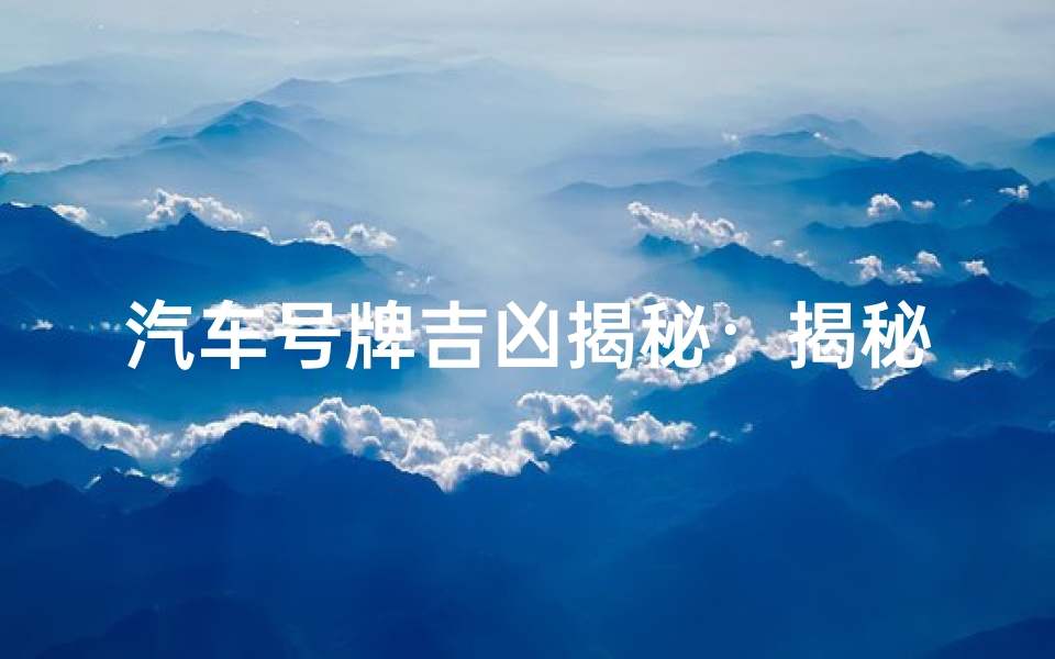 汽车号牌吉凶揭秘：揭秘汽车之家车牌运势密码