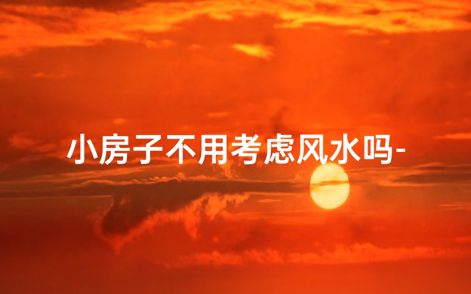小房子不用考虑风水吗-小房必须买吗