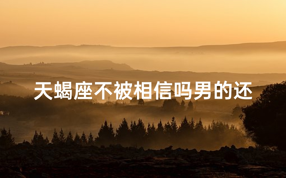 天蝎座不被相信吗男的还是女的(天蝎座不容易被骗)