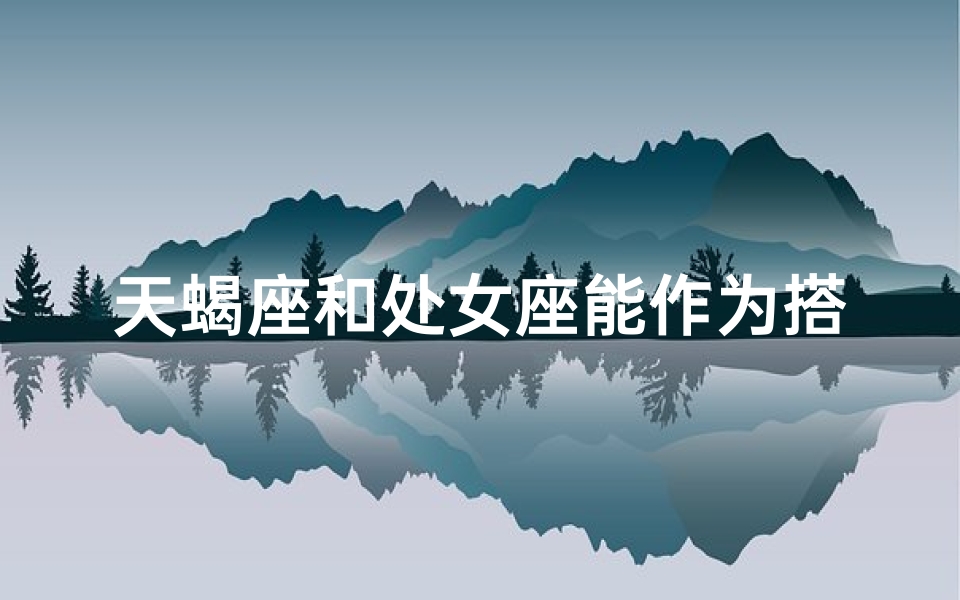 天蝎座和处女座能作为搭档吗-天蝎座和处女座合适不
