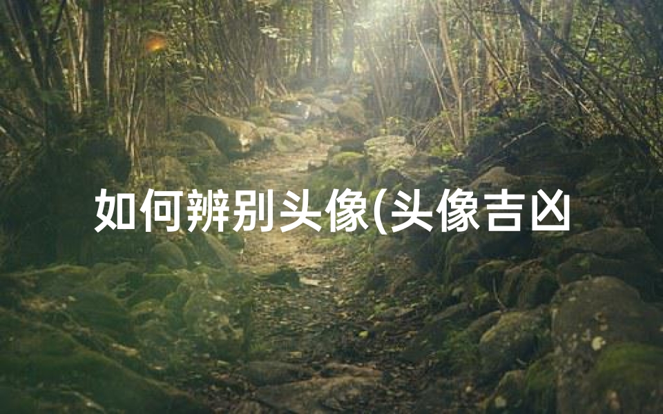 如何辨别头像(头像吉凶一眼辨，好坏秘诀全掌握)