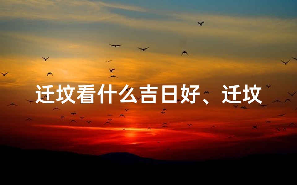 迁坟看什么吉日好、迁坟吉日选择