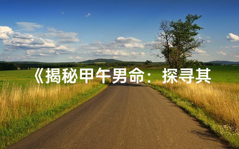《揭秘甲午男命：探寻其独特命格之谜》