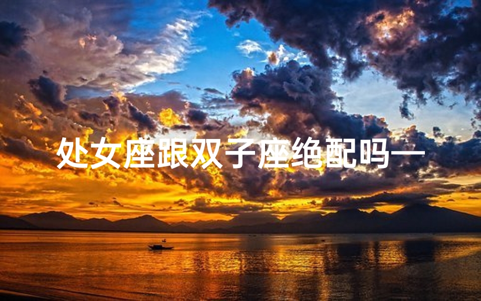 处女座跟双子座绝配吗—处女座与双子座：天生绝配的神秘缘分