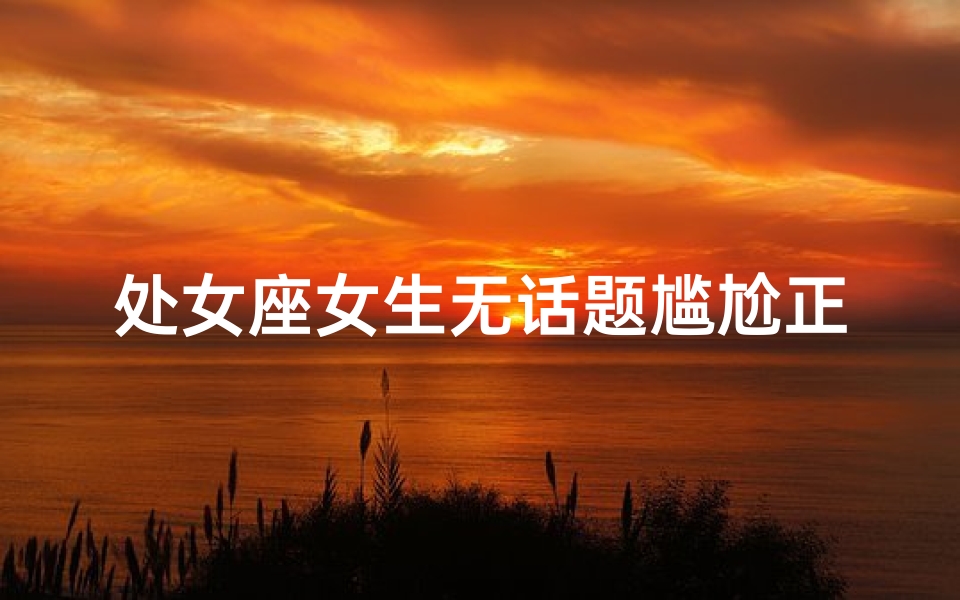 处女座女生无话题尴尬正常吗？