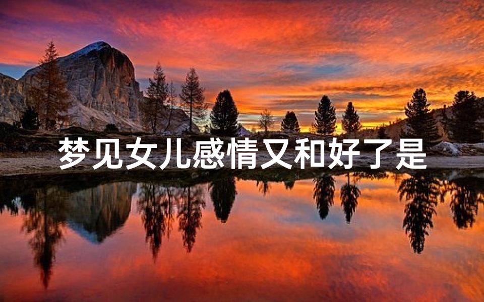 梦见女儿感情又和好了是什么预兆,梦见女儿和对象分手了是什么意思