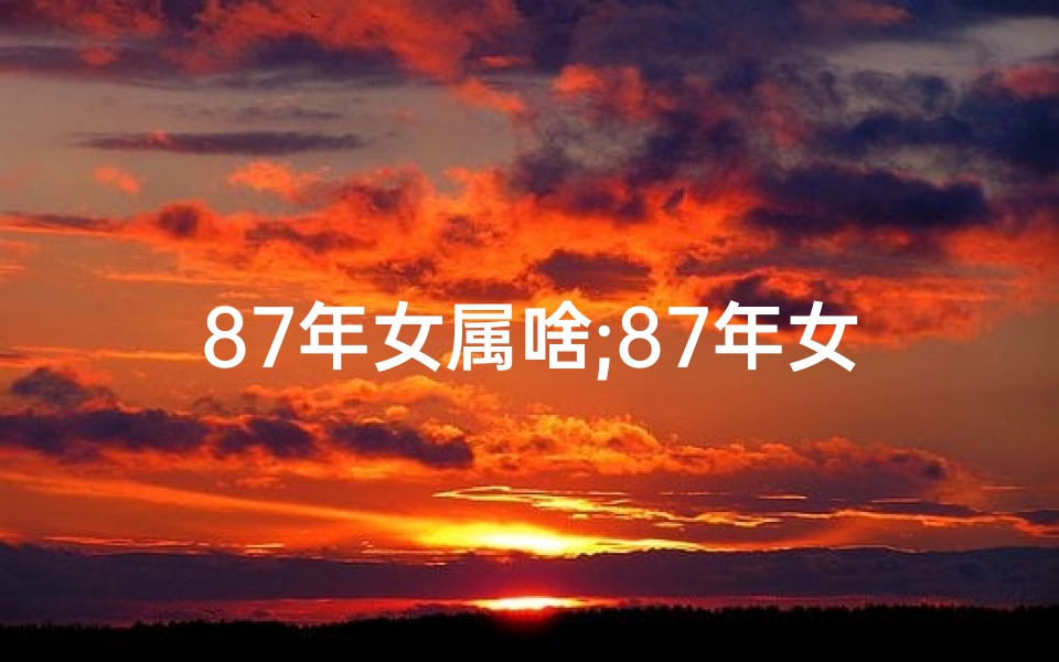 87年女属啥;87年女生属什么命格？揭秘你的命运密码