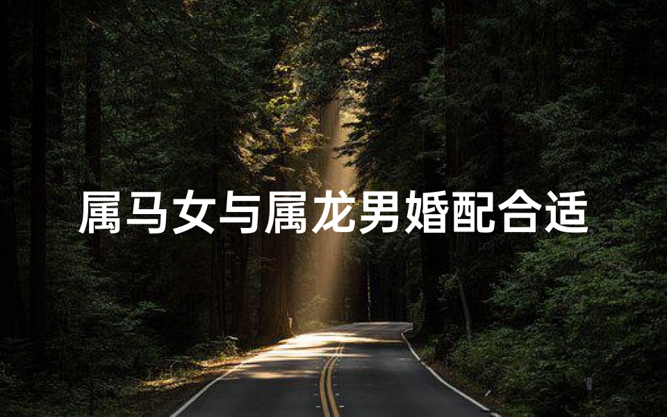 属马女与属龙男婚配合适吗;属马女配属龙男合适吗：星座配对揭秘