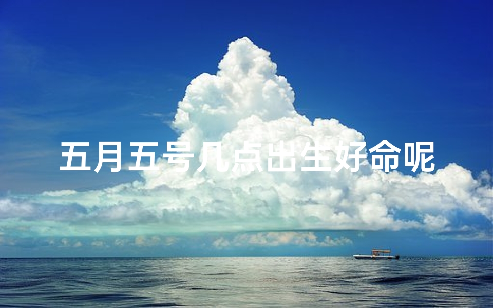五月五号几点出生好命呢—五月五号几点出生好命？揭秘吉祥时辰
