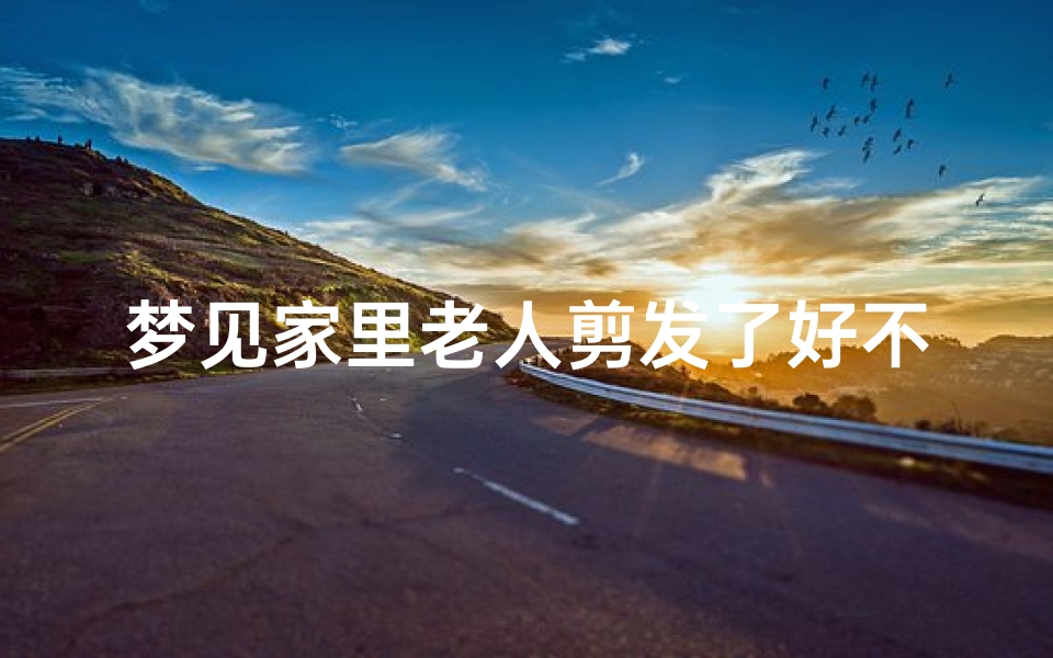 梦见家里老人剪发了好不好-梦见家里老人理发
