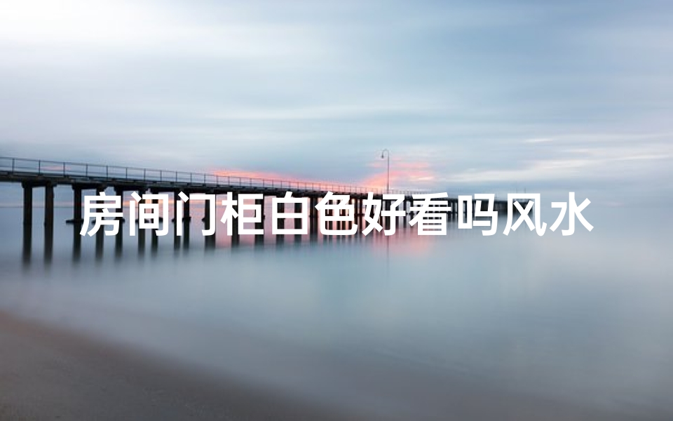 房间门柜白色好看吗风水、门柜白色风水考究：美观与吉祥并存？