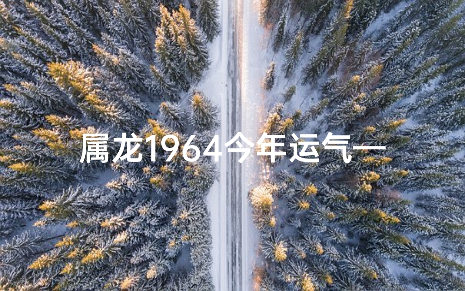 属龙1964今年运气—属龙1964年运势揭秘：2025年运势大解析