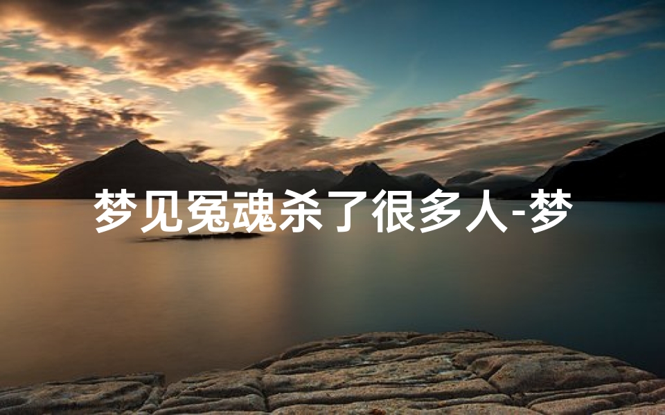 梦见冤魂杀了很多人-梦见好多冤魂伸冤