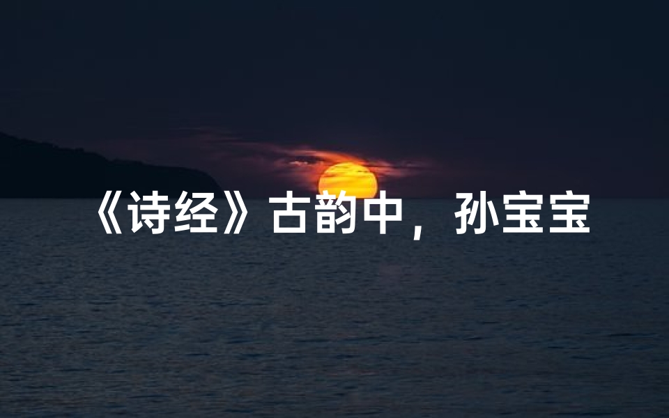 《诗经》古韵中，孙宝宝名字诗意盎然