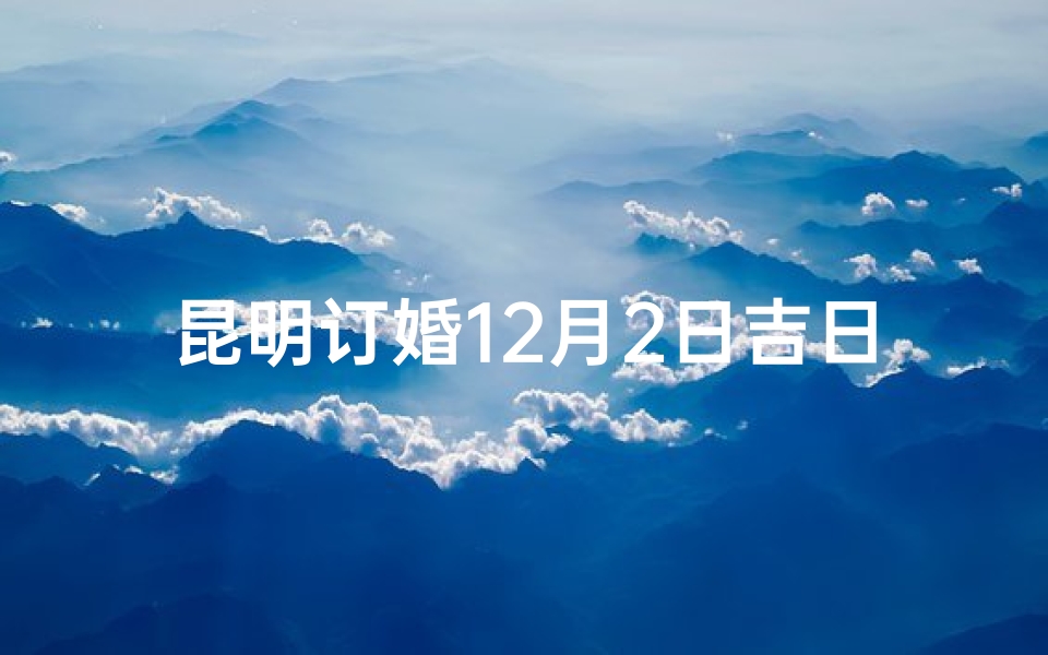 昆明订婚12月2日吉日—昆明人订婚有哪些礼节