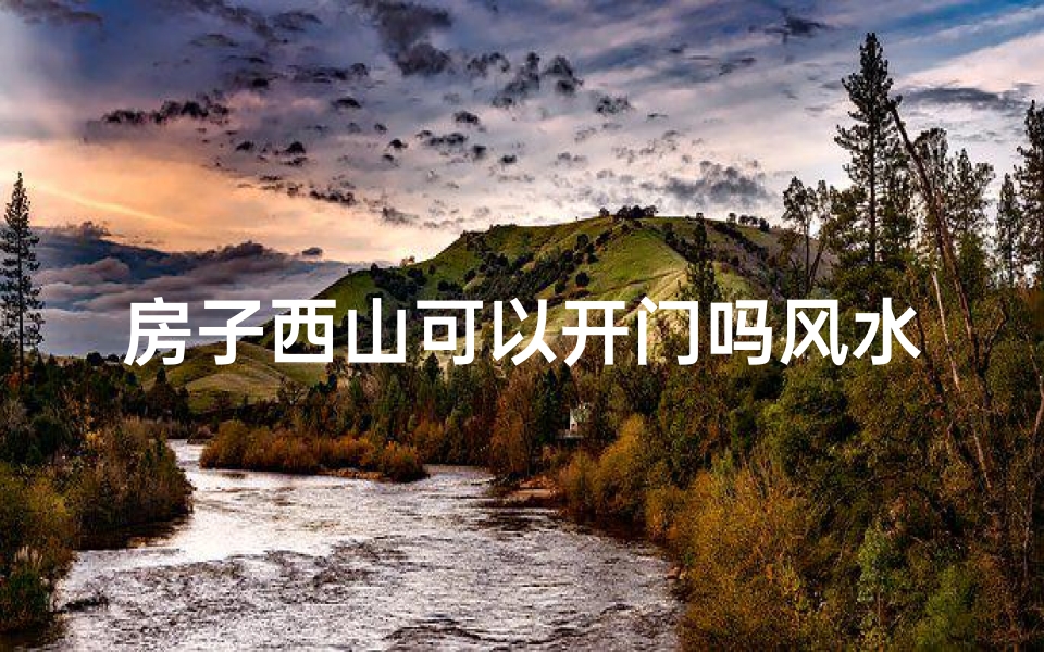 房子西山可以开门吗风水,房子西山风水好不好
