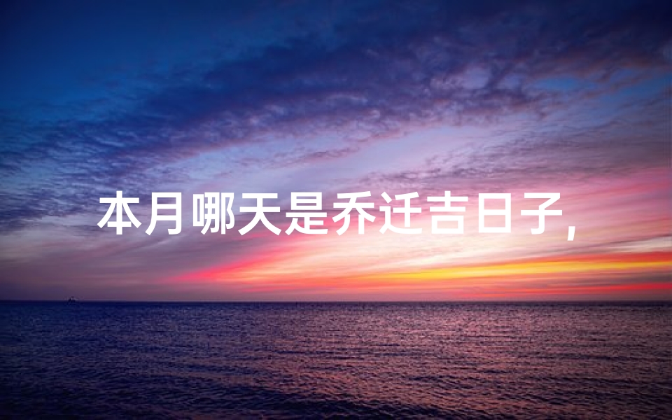 本月哪天是乔迁吉日子,本月乔迁吉日：喜迁新居，好运连连
