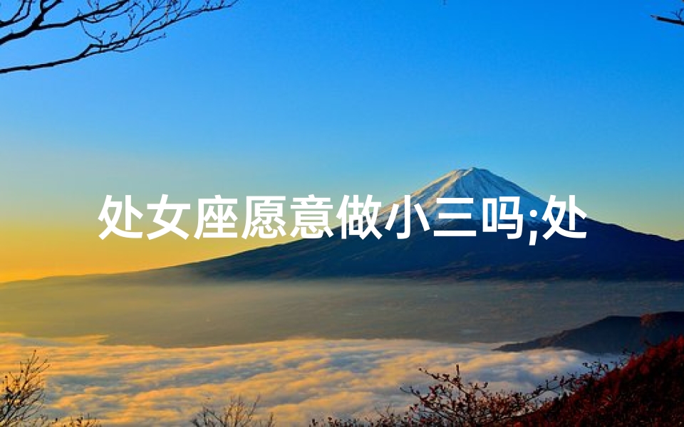 处女座愿意做小三吗;处女座出轨，男人反应大揭秘