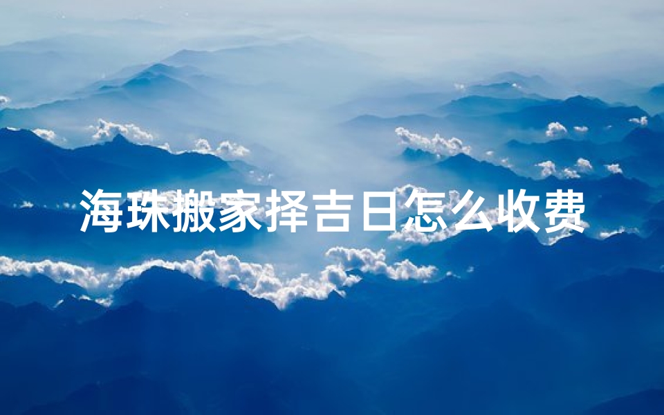 海珠搬家择吉日怎么收费_海珠搬家吉日收费明细揭秘