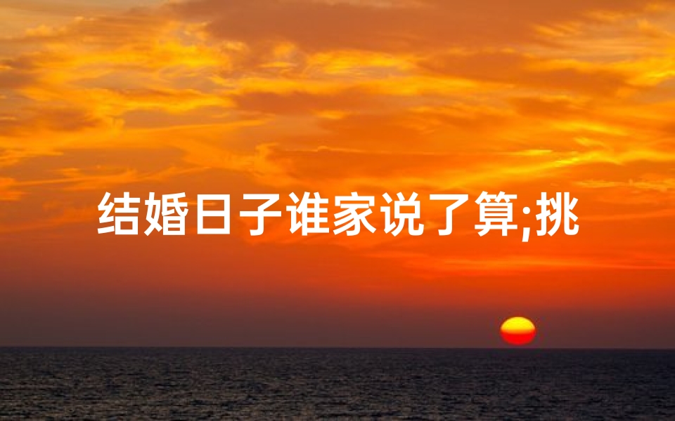 结婚日子谁家说了算;挑选结婚吉日：谁在掌舵幸福时刻？