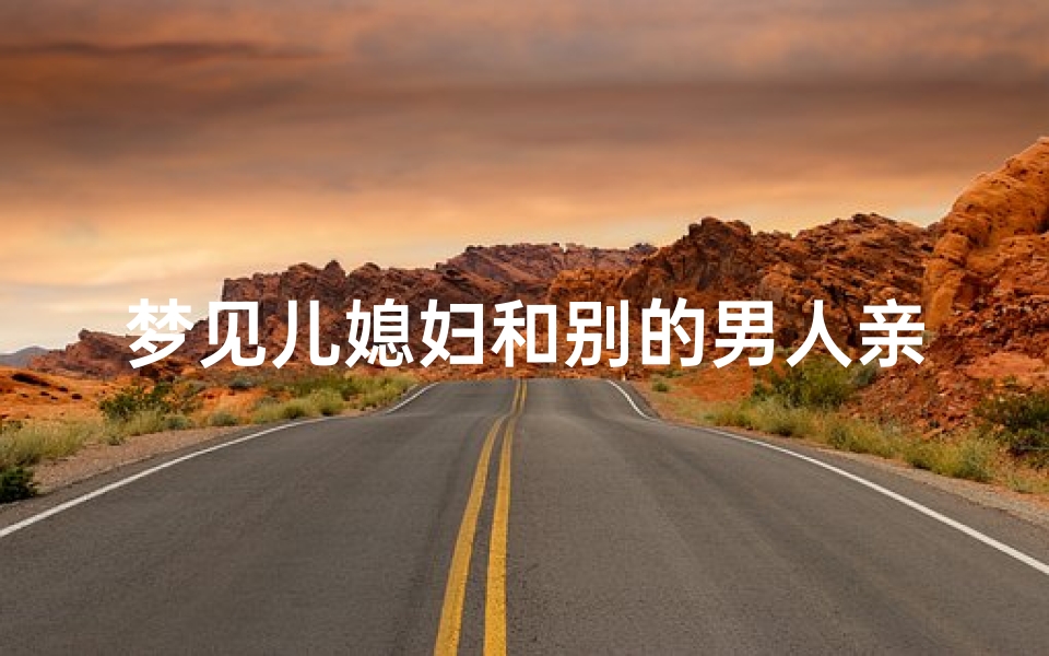 梦见儿媳妇和别的男人亲嘴,梦见儿媳妇和别人好了是什么意思