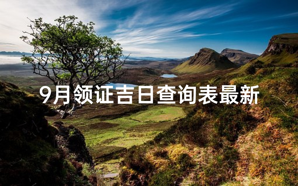 9月领证吉日查询表最新,《9月领证吉日查询表新鲜出炉，速来挑选最佳良辰吉日》