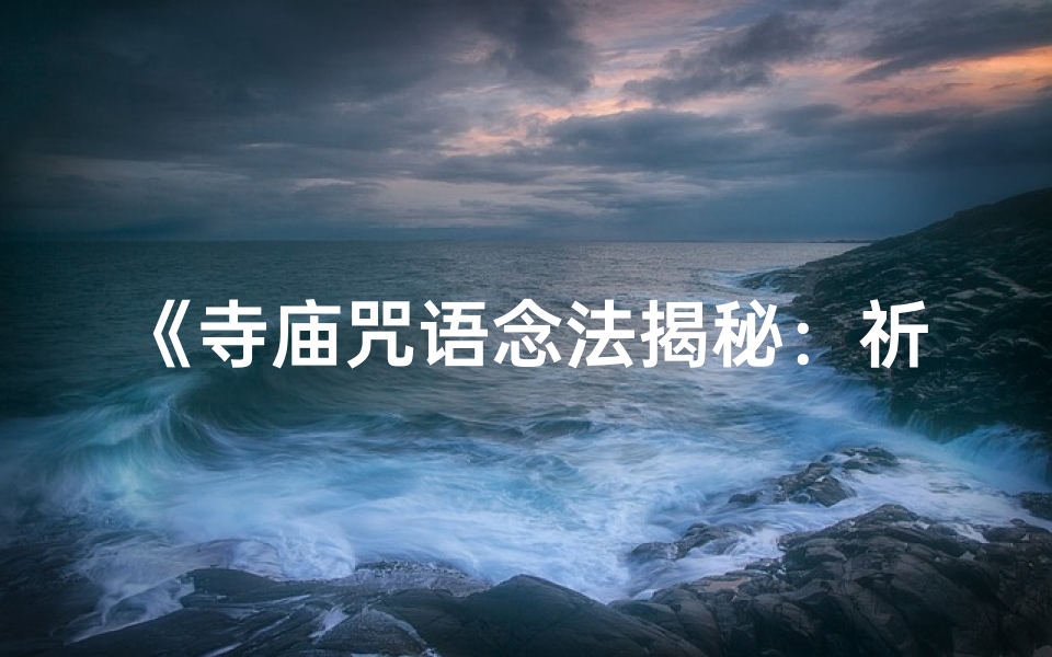 《寺庙咒语念法揭秘：祈福咒语如何吟诵》