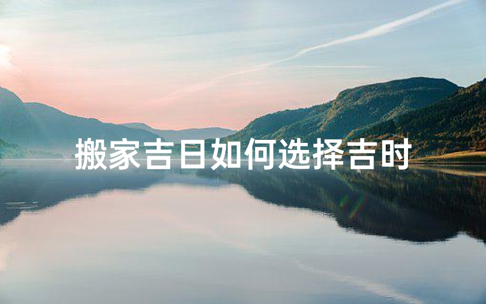搬家吉日如何选择吉时
