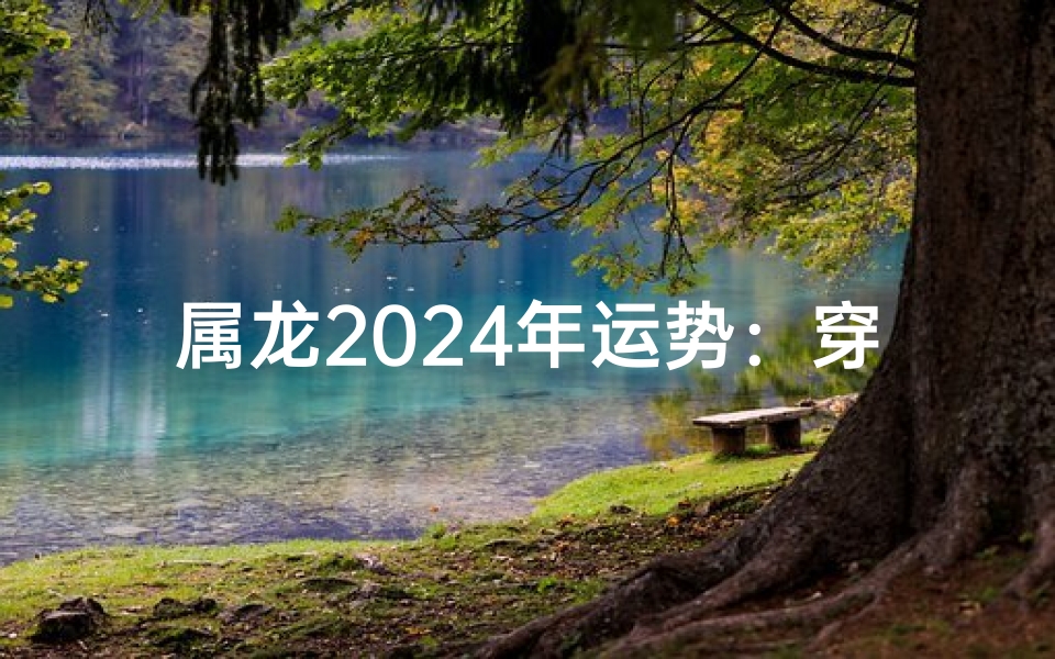 属龙2025年运势：穿什么颜色衣服最旺？