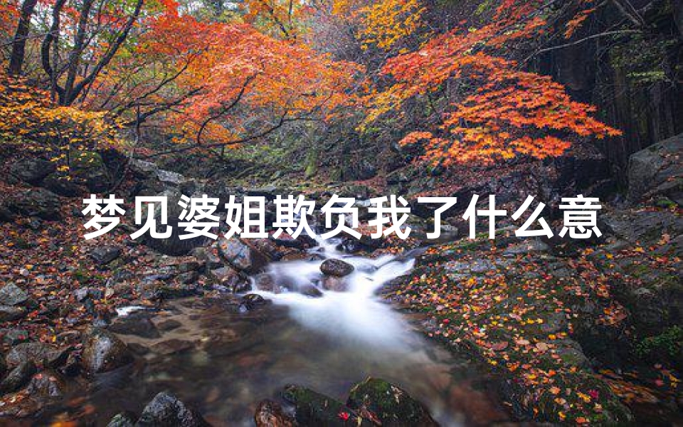 梦见婆姐欺负我了什么意思;梦见婆婆偏心大姑姐