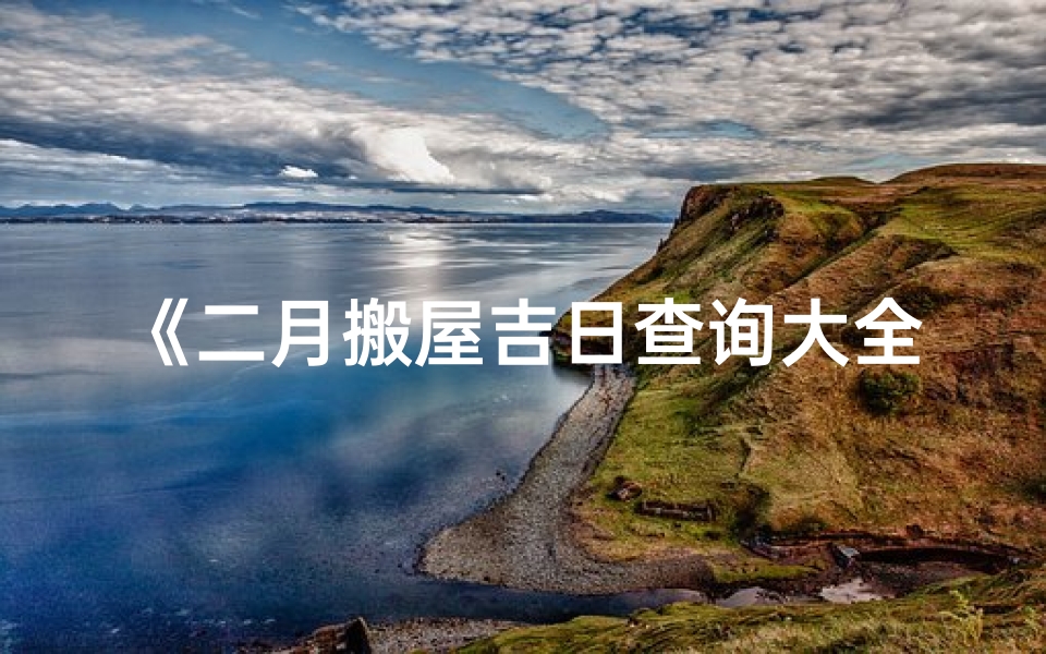 《二月搬屋吉日查询大全，搬家好日子一网打尽》