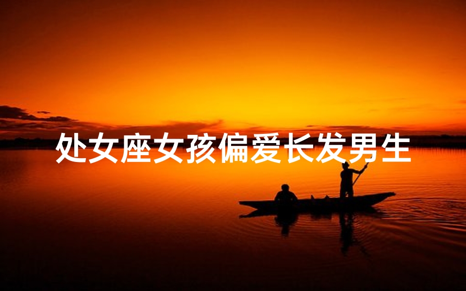 处女座女孩偏爱长发男生？揭秘心动之谜