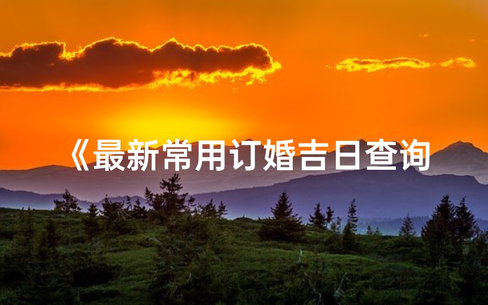 《最新常用订婚吉日查询大全汇总》